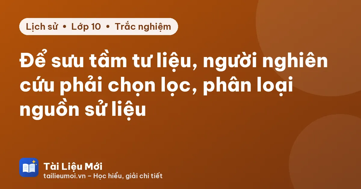 Để sưu tầm tư liệu, người nghiên cứu phải chọn lọc, phân loại nguồn sử liệu