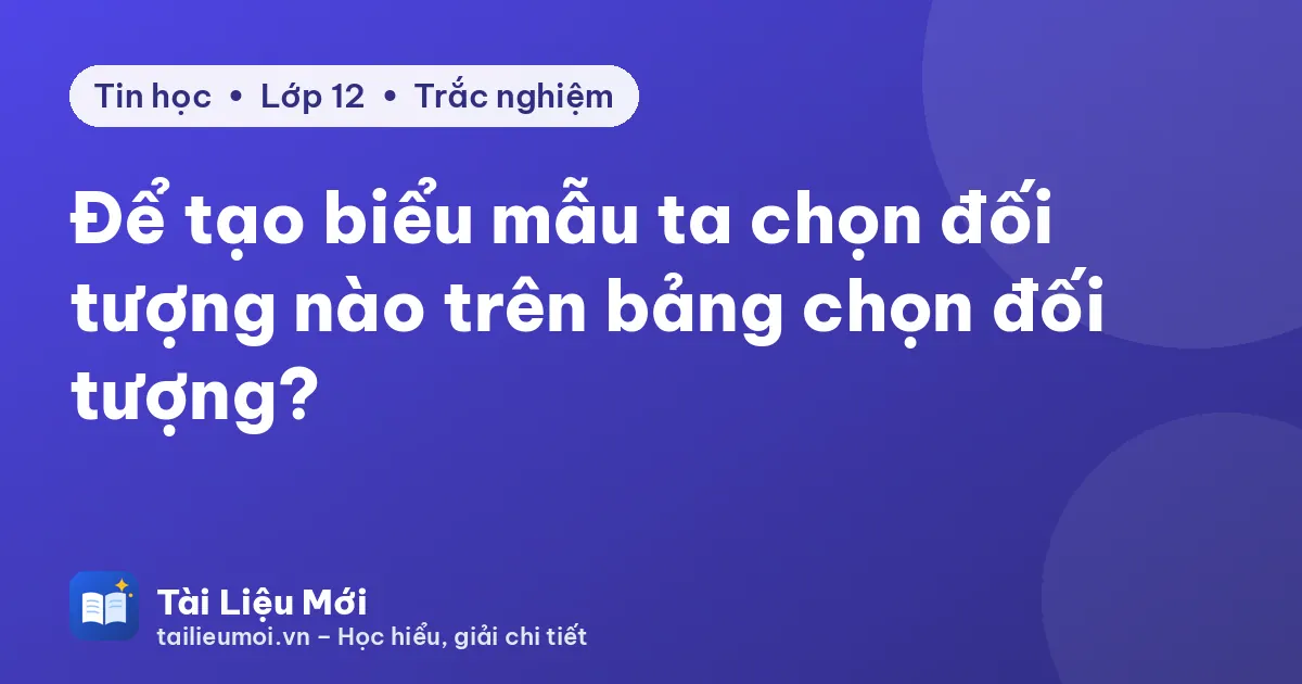 Để tạo biểu mẫu ta chọn đối tượng nào trên bảng chọn đối tượng?