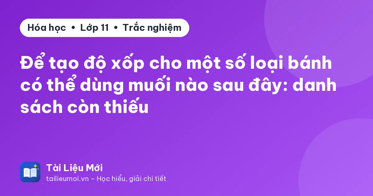 Để tạo độ xốp cho một số loại bánh có thể dùng muối nào sau đây: danh sách còn thiếu