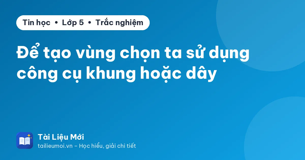 Để tạo vùng chọn ta sử dụng công cụ khung hoặc dây