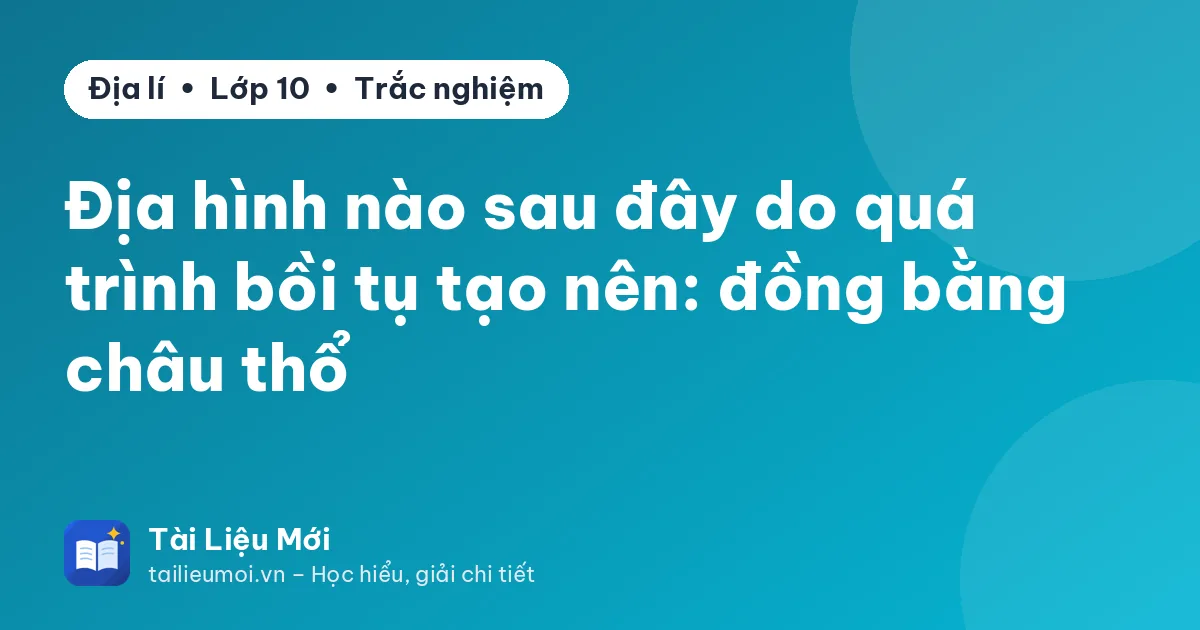 Địa hình nào sau đây do quá trình bồi tụ tạo nên: đồng bằng châu thổ