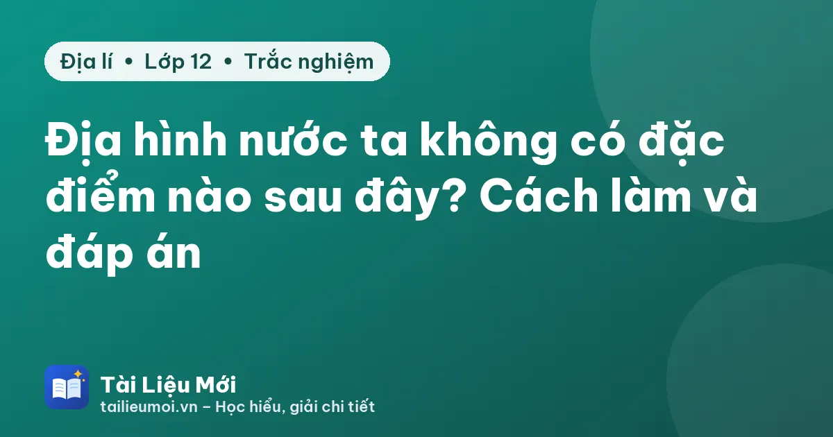 Địa hình nước ta không có đặc điểm nào sau đây? Cách làm và đáp án