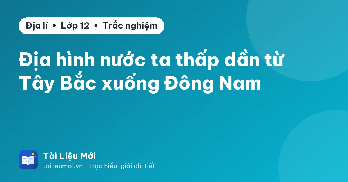 Địa hình nước ta thấp dần từ Tây Bắc xuống Đông Nam