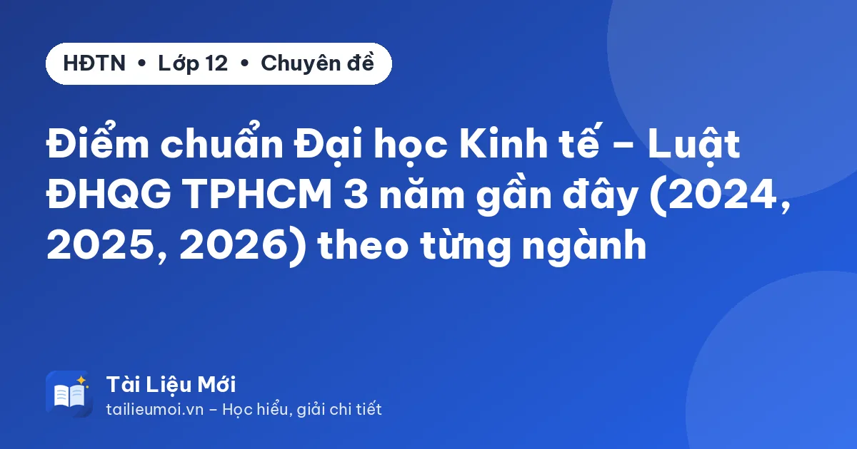 Điểm chuẩn Đại học Kinh tế – Luật ĐHQG TPHCM 3 năm gần đây (2024, 2025, 2026) theo từng ngành