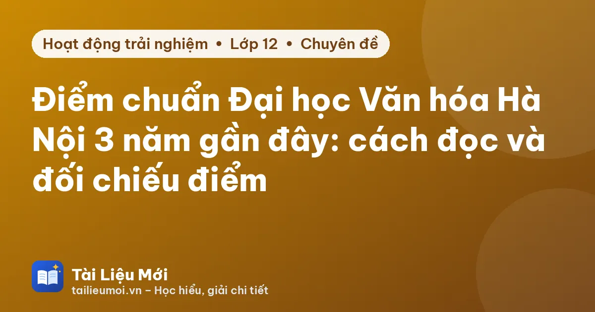 Điểm chuẩn Đại học Văn hóa Hà Nội 3 năm gần đây: cách đọc và đối chiếu điểm