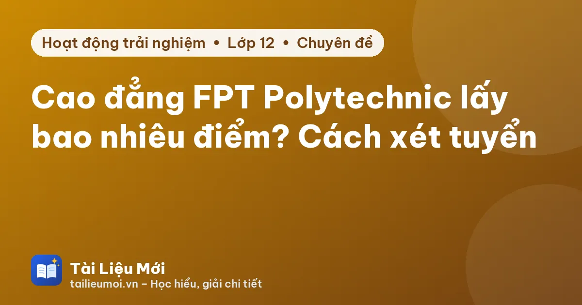Cao đẳng FPT Polytechnic lấy bao nhiêu điểm? Cách xét tuyển