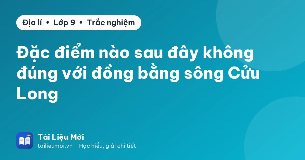 Đặc điểm nào sau đây không đúng với đồng bằng sông Cửu Long