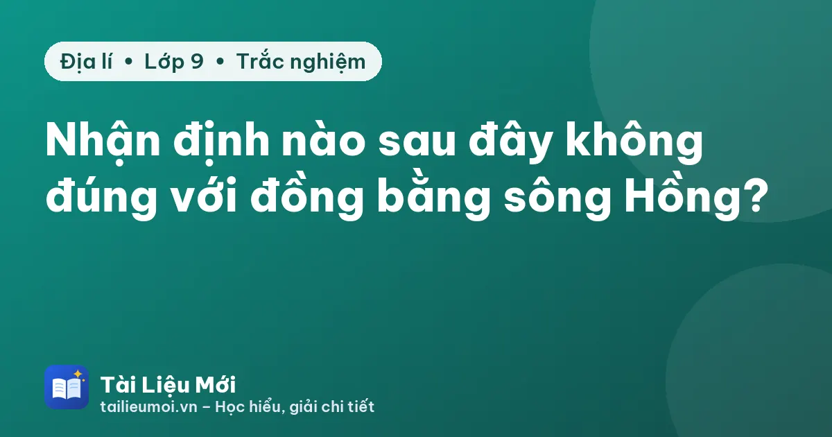 Nhận định nào sau đây không đúng với đồng bằng sông Hồng?