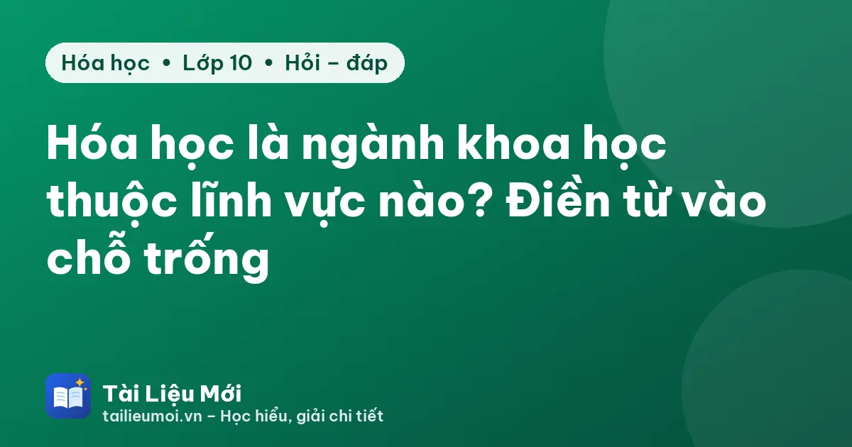 Hóa học là ngành khoa học thuộc lĩnh vực nào? Điền từ vào chỗ trống