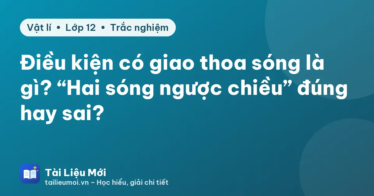 Điều kiện có giao thoa sóng là gì? “Hai sóng ngược chiều” đúng hay sai?