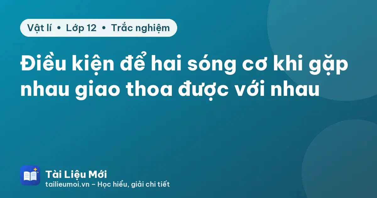 Điều kiện để hai sóng cơ khi gặp nhau giao thoa được với nhau