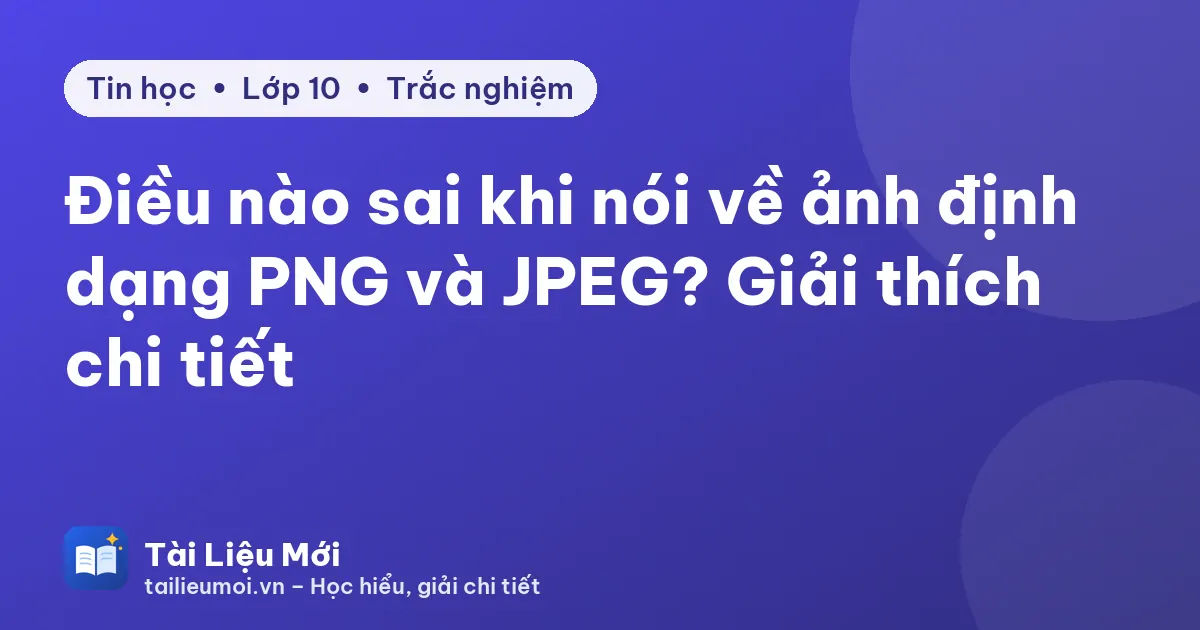 Điều nào sai khi nói về ảnh định dạng PNG và JPEG? Giải thích chi tiết