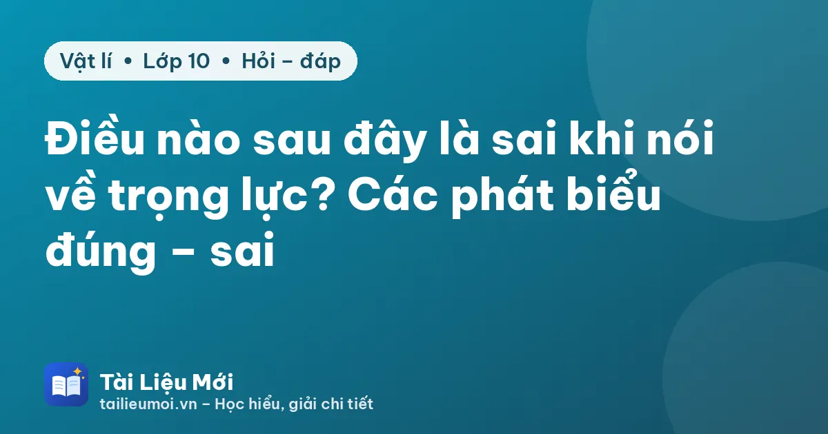 Điều nào sau đây là sai khi nói về trọng lực? Các phát biểu đúng – sai
