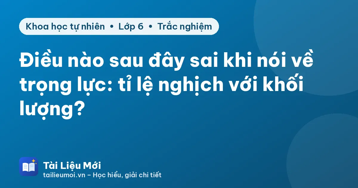 Điều nào sau đây sai khi nói về trọng lực: tỉ lệ nghịch với khối lượng?