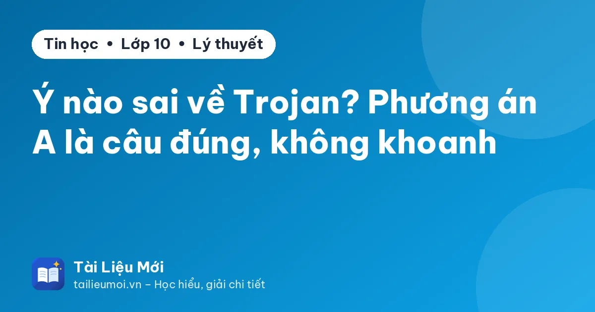 Ý nào sai về Trojan? Phương án A là câu đúng, không khoanh