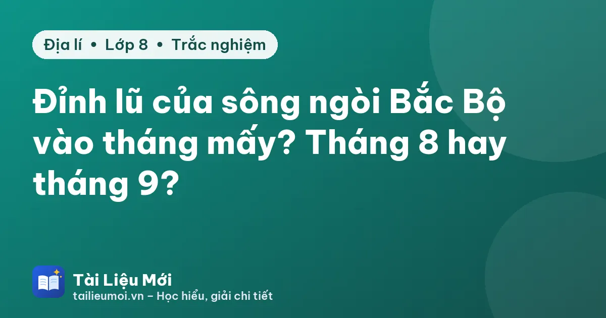Đỉnh lũ của sông ngòi Bắc Bộ vào tháng mấy? Tháng 8 hay tháng 9?