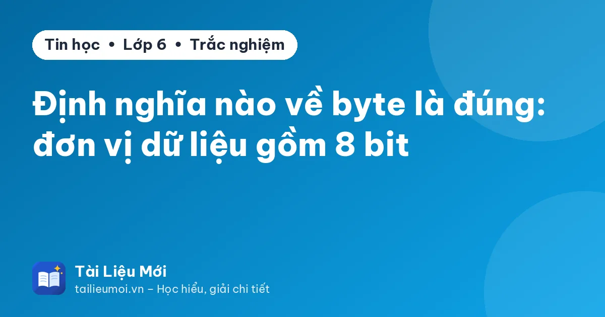 Định nghĩa nào về byte là đúng: đơn vị dữ liệu gồm 8 bit