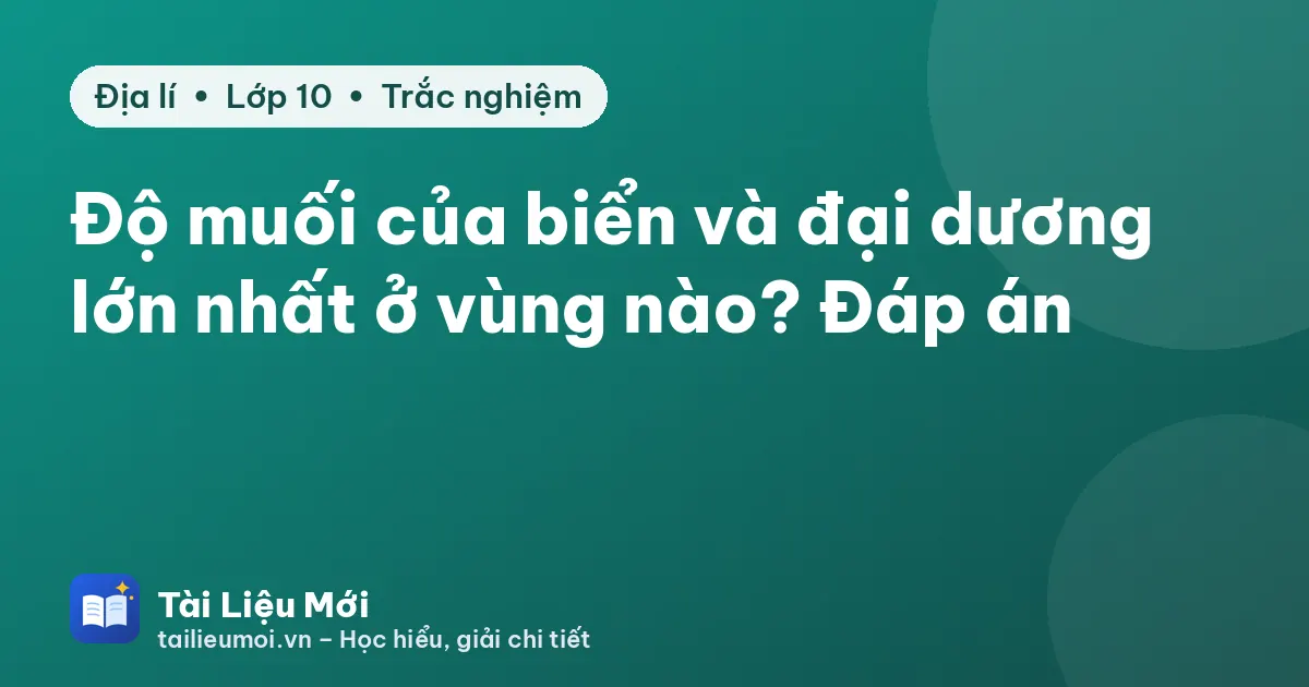 Độ muối của biển và đại dương lớn nhất ở vùng nào? Đáp án