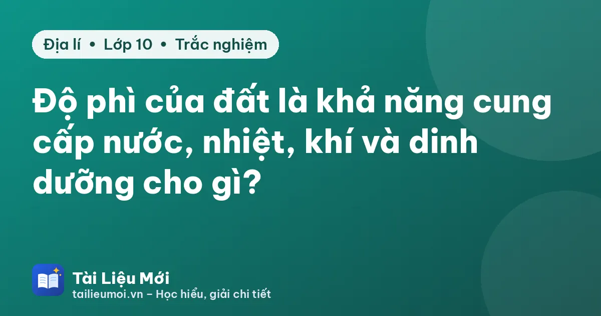 Độ phì của đất là khả năng cung cấp nước, nhiệt, khí và dinh dưỡng cho gì?