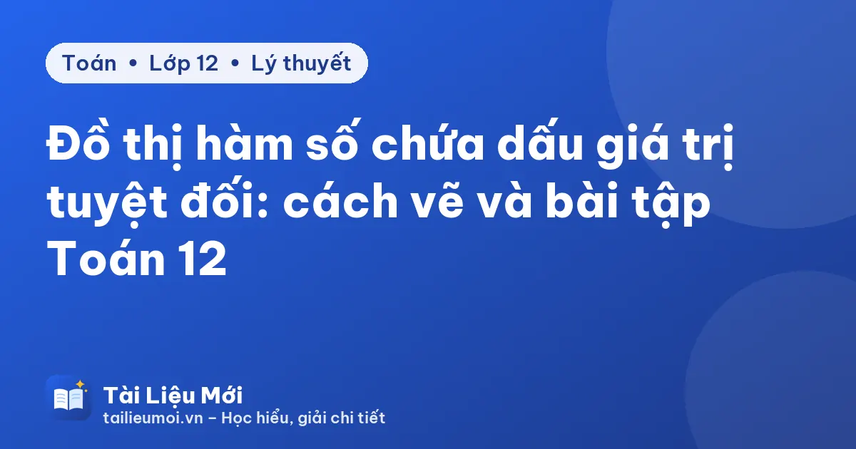 Đồ thị hàm số chứa dấu giá trị tuyệt đối: cách vẽ và bài tập Toán 12