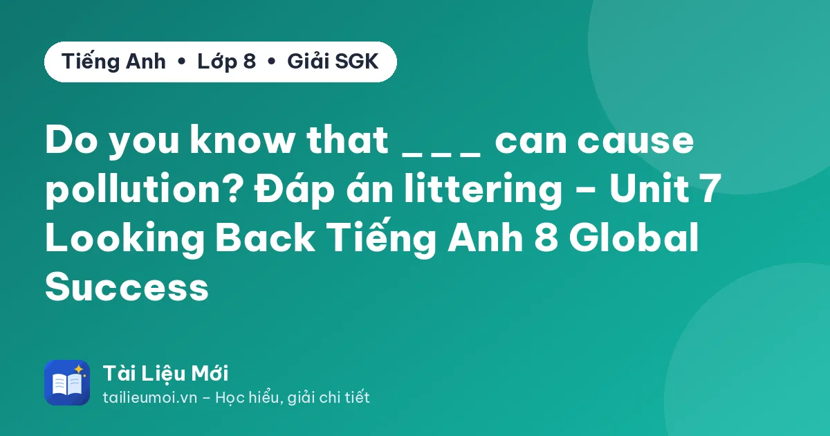 Do you know that ___ can cause pollution? Đáp án littering – Unit 7 Looking Back Tiếng Anh 8 Global Success