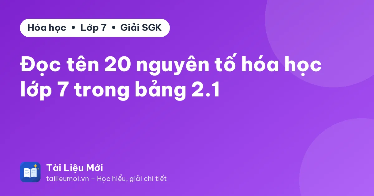 Đọc tên 20 nguyên tố hóa học lớp 7 trong bảng 2.1