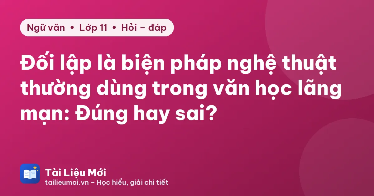 Đối lập là biện pháp nghệ thuật thường dùng trong văn học lãng mạn: Đúng hay sai?