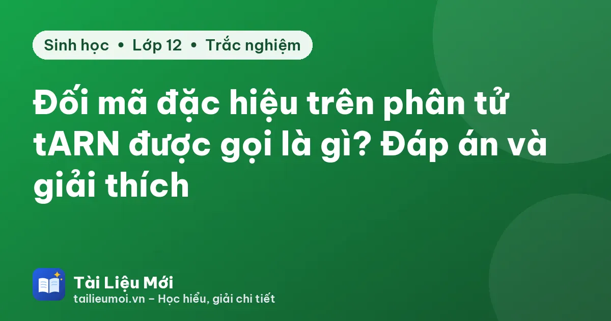 Đối mã đặc hiệu trên phân tử tARN được gọi là gì? Đáp án và giải thích