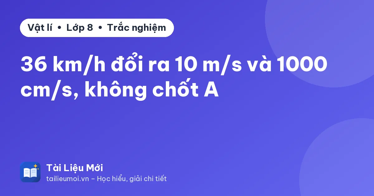 36 km/h đổi ra 10 m/s và 1000 cm/s, không chốt A