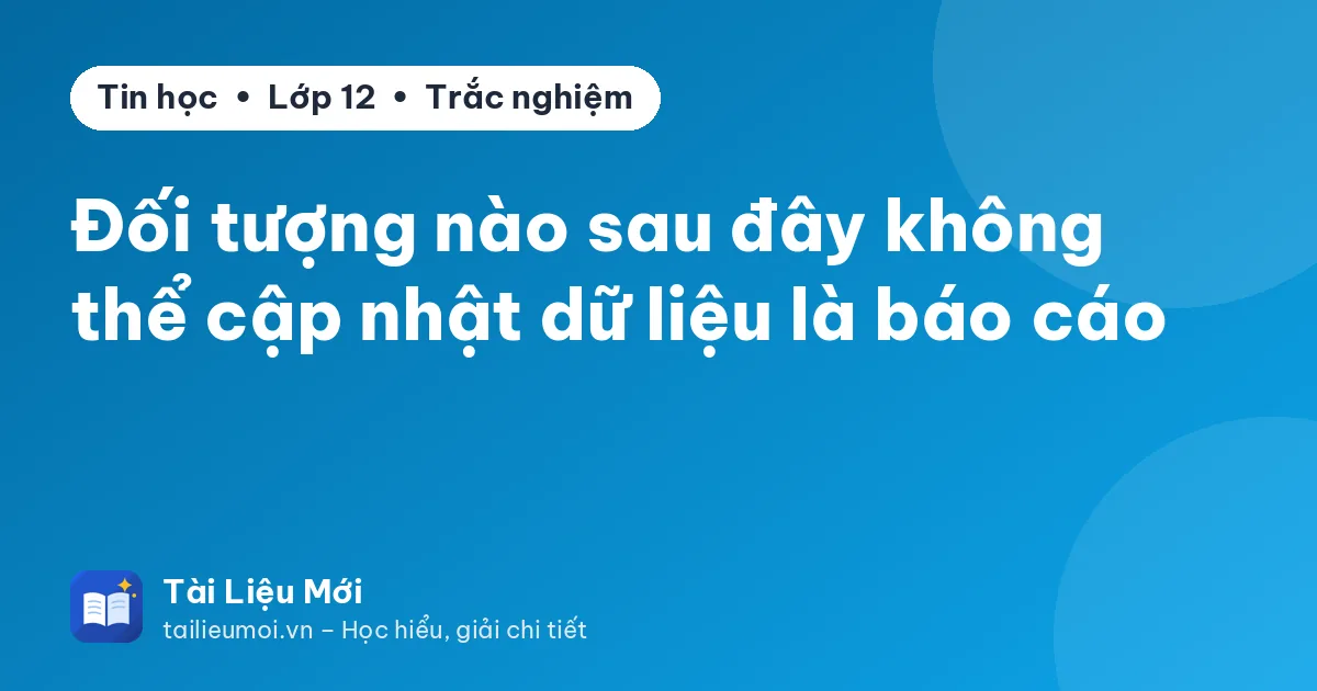 Đối tượng nào sau đây không thể cập nhật dữ liệu là báo cáo