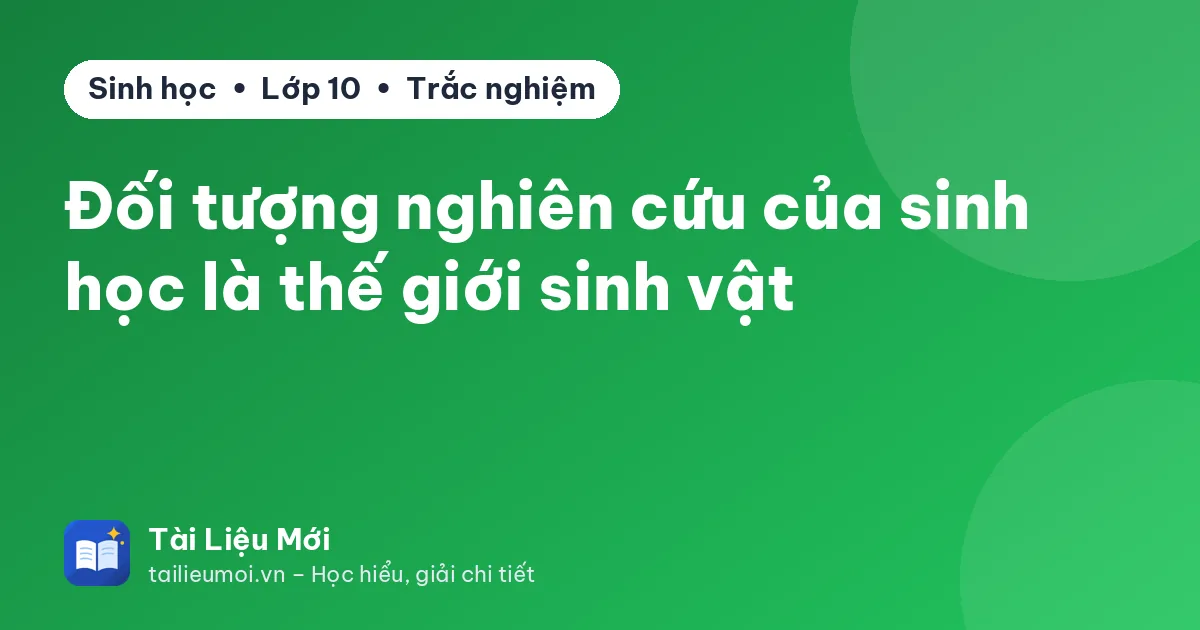 Đối tượng nghiên cứu của sinh học là thế giới sinh vật