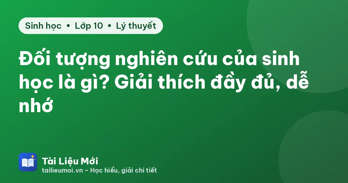 Đối tượng nghiên cứu của sinh học là gì? Giải thích đầy đủ, dễ nhớ