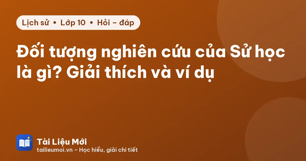 Đối tượng nghiên cứu của Sử học là gì? Giải thích và ví dụ