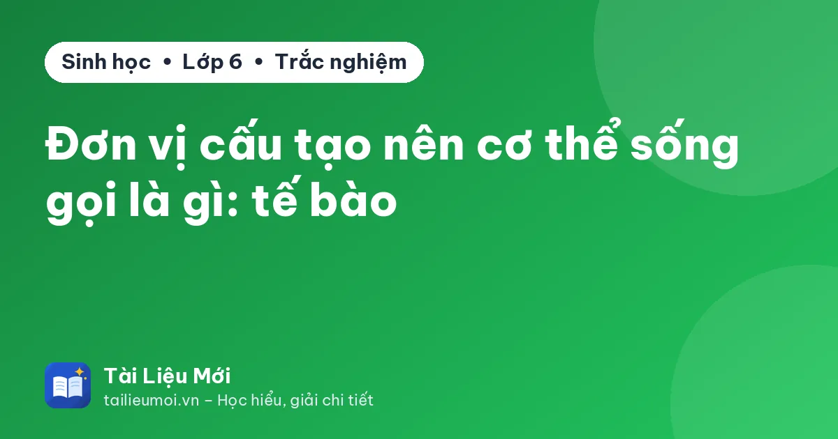 Đơn vị cấu tạo nên cơ thể sống gọi là gì: tế bào
