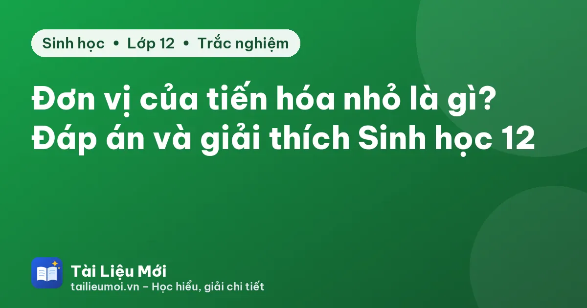 Đơn vị của tiến hóa nhỏ là gì? Đáp án và giải thích Sinh học 12