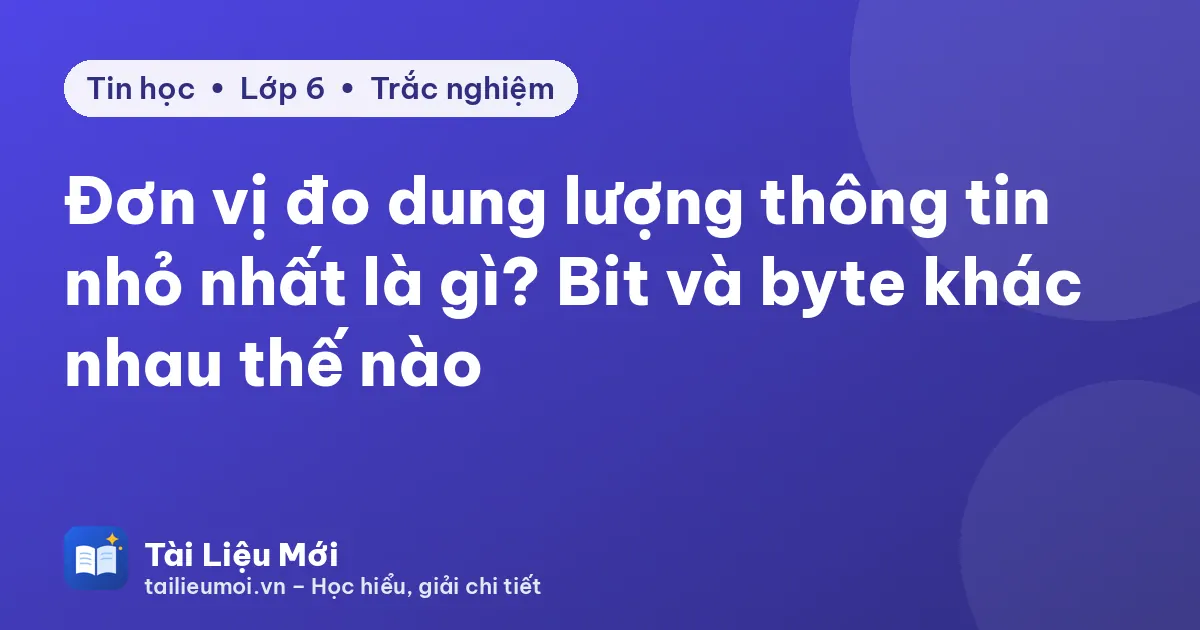 Đơn vị đo dung lượng thông tin nhỏ nhất là gì? Bit và byte khác nhau thế nào
