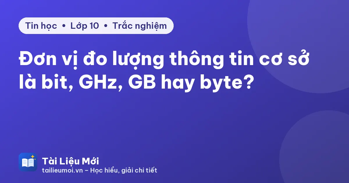 Đơn vị đo lượng thông tin cơ sở là bit, GHz, GB hay byte?