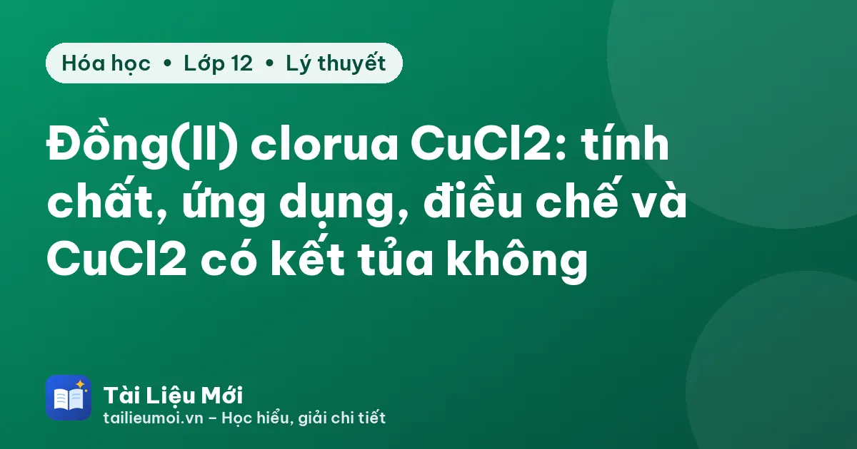 Đồng(II) clorua CuCl2: tính chất, ứng dụng, điều chế và CuCl2 có kết tủa không