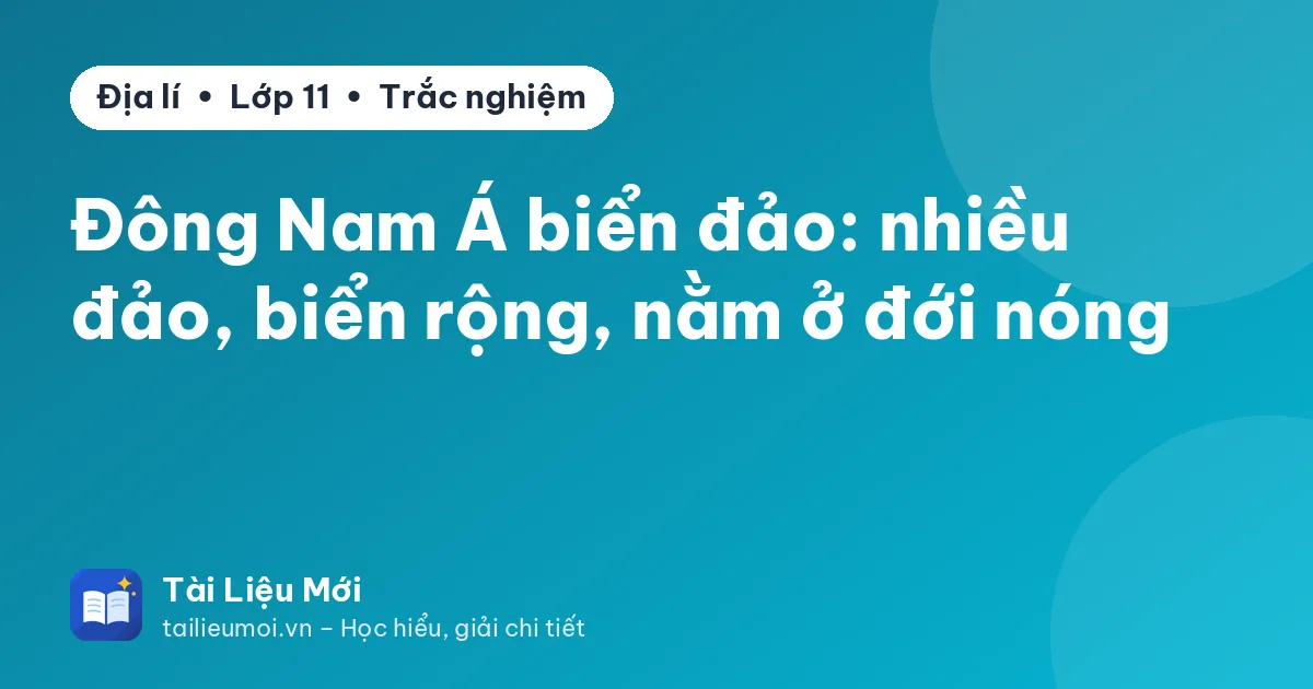 Đông Nam Á biển đảo: nhiều đảo, biển rộng, nằm ở đới nóng