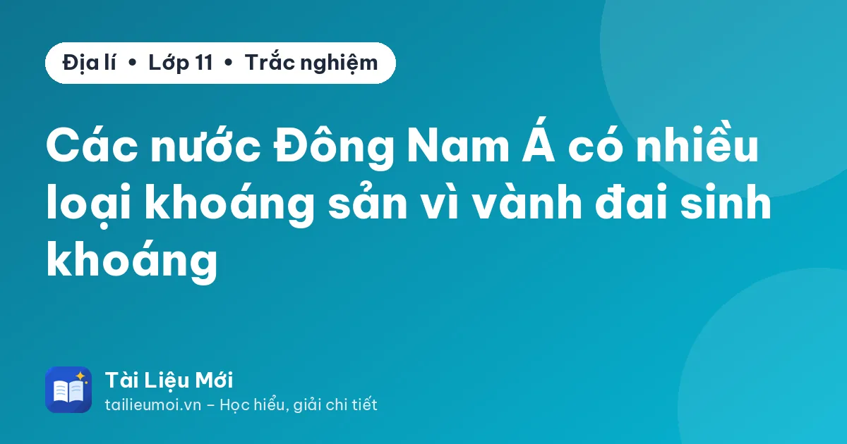 Các nước Đông Nam Á có nhiều loại khoáng sản vì vành đai sinh khoáng
