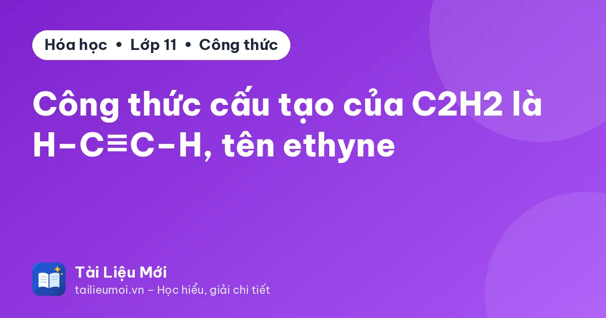 Công thức cấu tạo của C2H2 là H–C≡C–H, tên ethyne