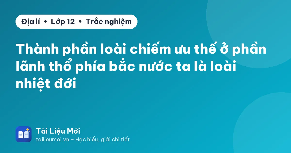 Thành phần loài chiếm ưu thế ở phần lãnh thổ phía bắc nước ta là loài nhiệt đới