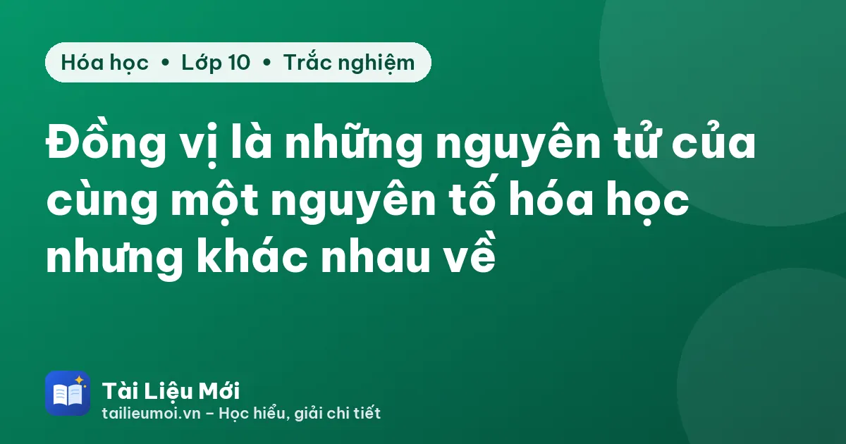 Đồng vị là những nguyên tử của cùng một nguyên tố hóa học nhưng khác nhau về