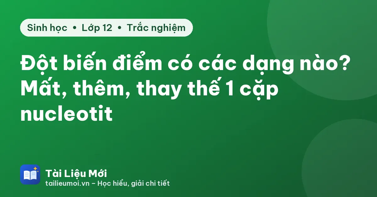 Đột biến điểm có các dạng nào? Mất, thêm, thay thế 1 cặp nucleotit