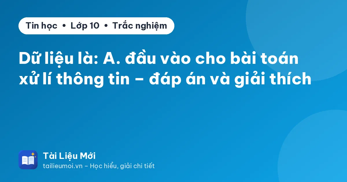 Dữ liệu là: A. đầu vào cho bài toán xử lí thông tin – đáp án và giải thích
