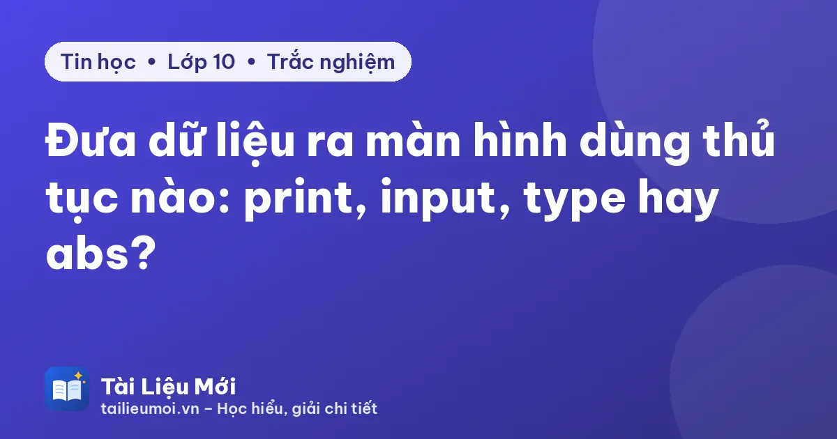 Đưa dữ liệu ra màn hình dùng thủ tục nào: print, input, type hay abs?