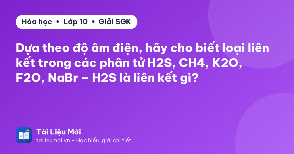 Dựa theo độ âm điện, hãy cho biết loại liên kết trong các phân tử H2S, CH4, K2O, F2O, NaBr – H2S là liên kết gì?