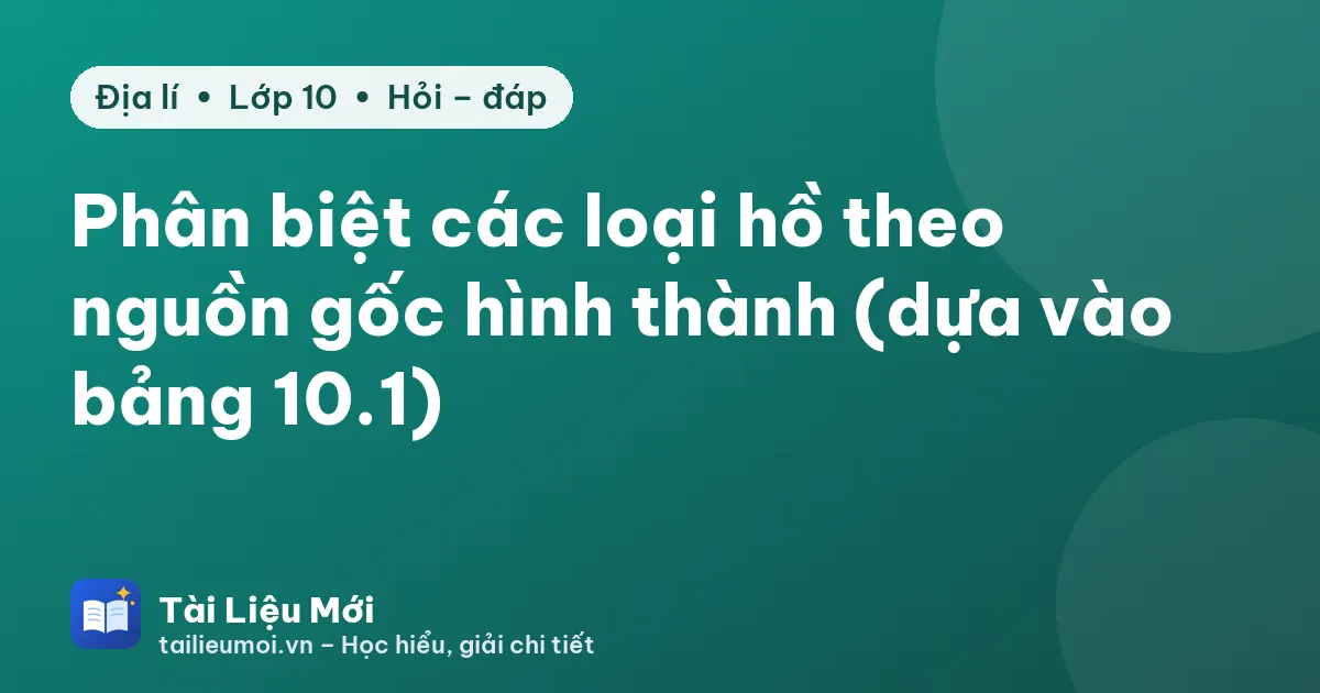 Phân biệt các loại hồ theo nguồn gốc hình thành (dựa vào bảng 10.1)