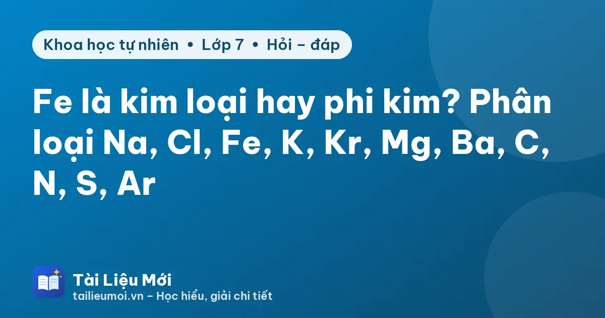 Fe là kim loại hay phi kim? Phân loại Na, Cl, Fe, K, Kr, Mg, Ba, C, N, S, Ar