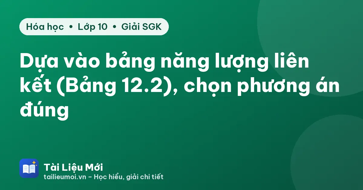 Dựa vào bảng năng lượng liên kết (Bảng 12.2), chọn phương án đúng